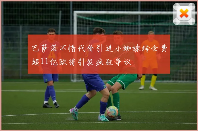 巴萨若不惜代价引进小蜘蛛转会费超11亿欧将引发疯狂争议