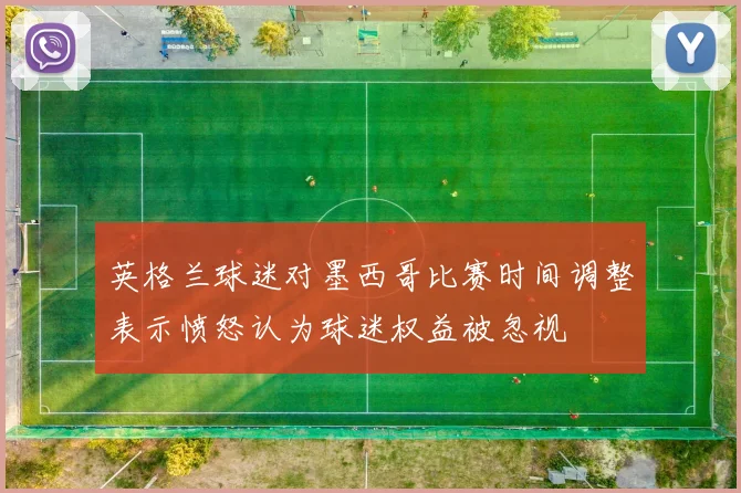 英格兰球迷对墨西哥比赛时间调整表示愤怒认为球迷权益被忽视
