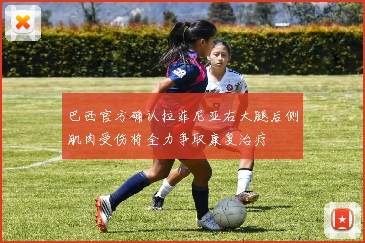 巴西官方确认拉菲尼亚右大腿后侧肌肉受伤将全力争取康复治疗