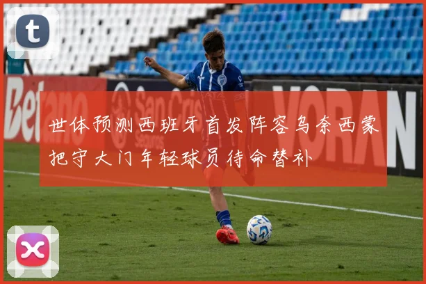 世体预测西班牙首发阵容乌奈西蒙把守大门年轻球员待命替补