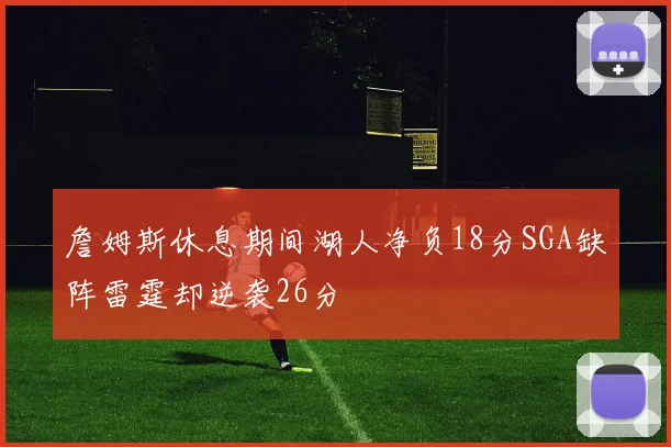 詹姆斯休息期间湖人净负18分SGA缺阵雷霆却逆袭26分