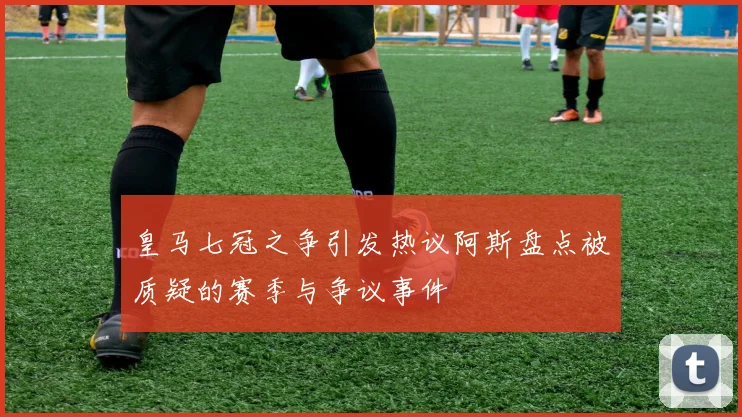 皇马七冠之争引发热议阿斯盘点被质疑的赛季与争议事件