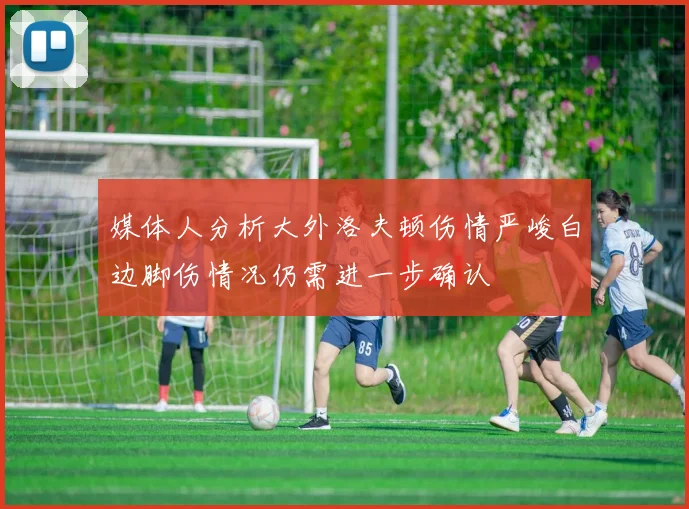 媒体人分析大外洛夫顿伤情严峻白边脚伤情况仍需进一步确认