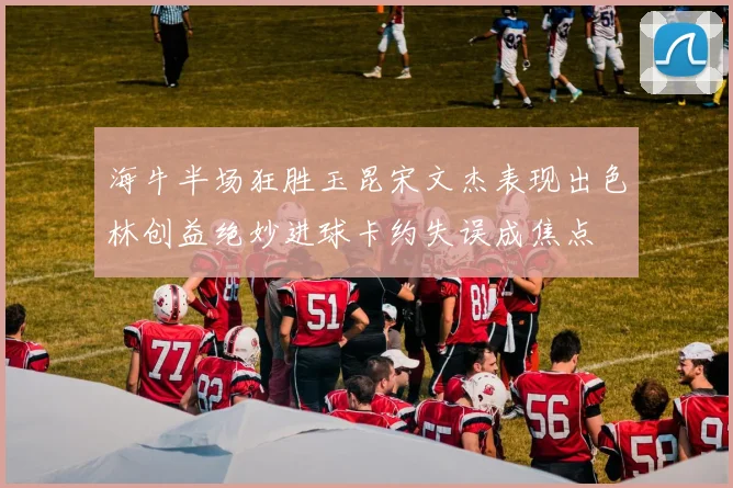 海牛半场狂胜玉昆宋文杰表现出色林创益绝妙进球卡约失误成焦点