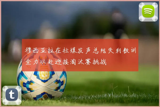 穆西亚拉在社媒发声总结失利教训全力以赴迎接淘汰赛挑战