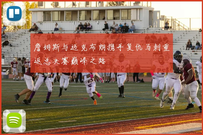 詹姆斯与迈克布朗携手复仇马刺重返总决赛巅峰之路