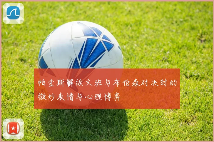 帕金斯解读文班与布伦森对决时的微妙表情与心理博弈
