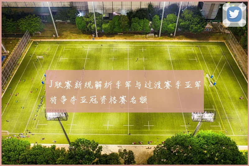 J联赛新规解析季军与过渡赛季亚军将争夺亚冠资格赛名额